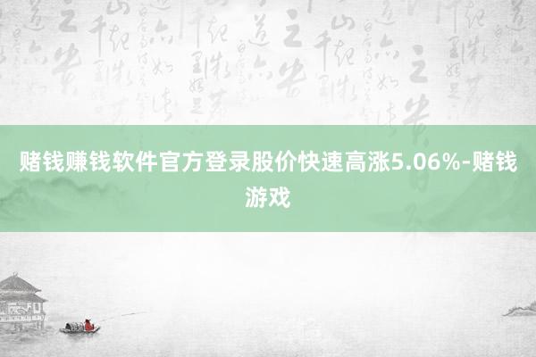 赌钱赚钱软件官方登录股价快速高涨5.06%-赌钱游戏