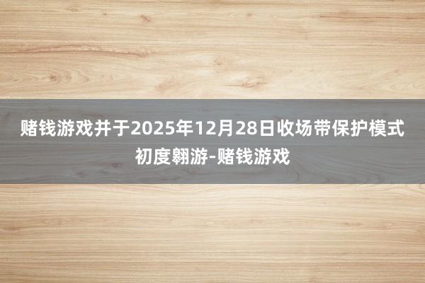 赌钱游戏并于2025年12月28日收场带保护模式初度翱游-赌钱游戏