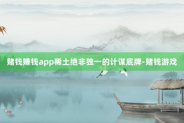 赌钱赚钱app稀土绝非独一的计谋底牌-赌钱游戏