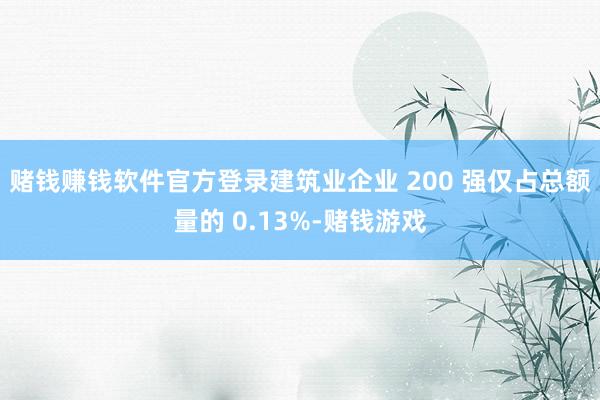 赌钱赚钱软件官方登录建筑业企业 200 强仅占总额量的 0.13%-赌钱游戏