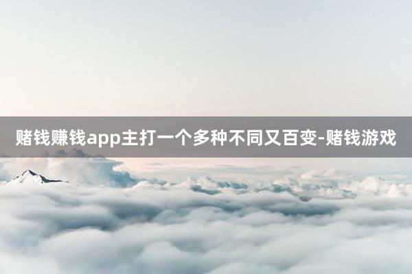 赌钱赚钱app主打一个多种不同又百变-赌钱游戏