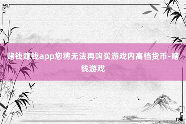 赌钱赚钱app您将无法再购买游戏内高档货币-赌钱游戏