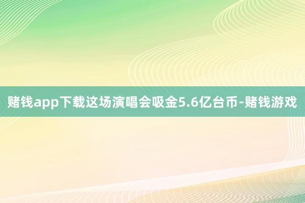 赌钱app下载这场演唱会吸金5.6亿台币-赌钱游戏