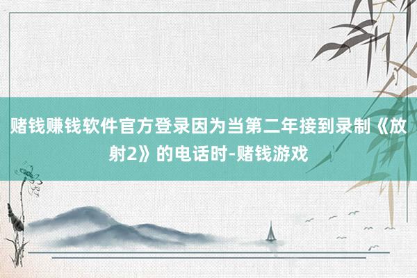 赌钱赚钱软件官方登录因为当第二年接到录制《放射2》的电话时-赌钱游戏