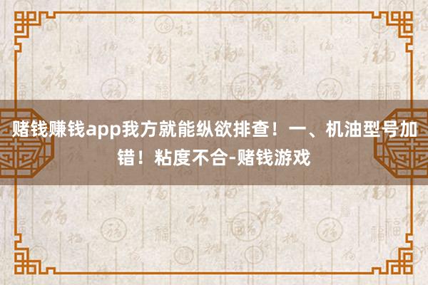 赌钱赚钱app我方就能纵欲排查!一、机油型号加错!粘度不合-赌钱游戏