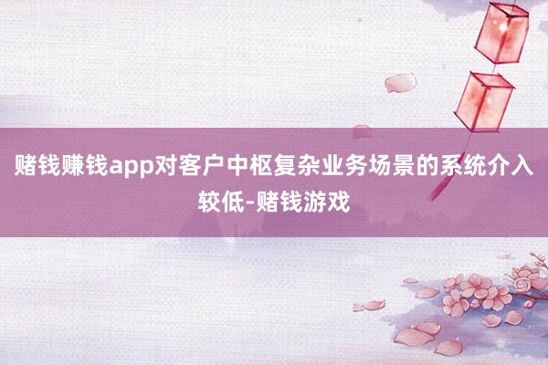 赌钱赚钱app对客户中枢复杂业务场景的系统介入较低-赌钱游戏