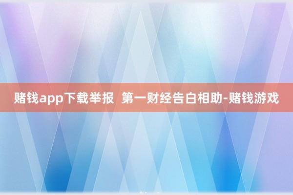 赌钱app下载举报  第一财经告白相助-赌钱游戏