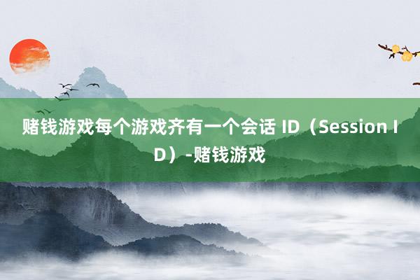 赌钱游戏每个游戏齐有一个会话 ID(Session ID)-赌钱游戏