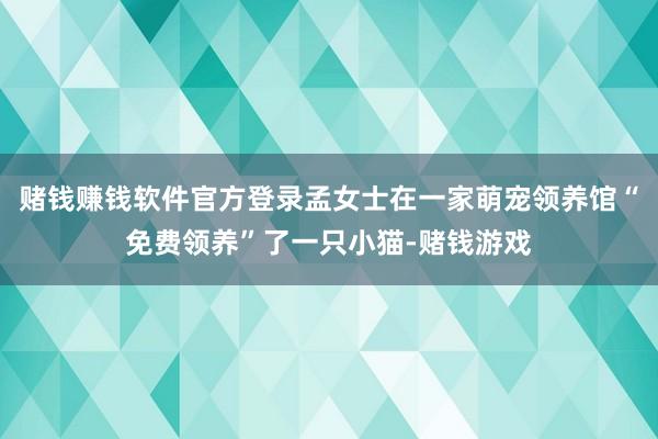 赌钱赚钱软件官方登录孟女士在一家萌宠领养馆“免费领养”了一只小猫-赌钱游戏