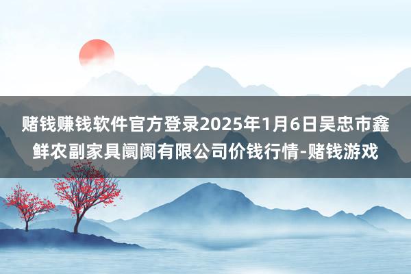 赌钱赚钱软件官方登录2025年1月6日吴忠市鑫鲜农副家具阛阓有限公司价钱行情-赌钱游戏