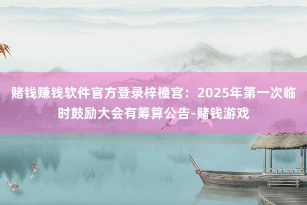 赌钱赚钱软件官方登录梓橦宫：2025年第一次临时鼓励大会有筹算公告-赌钱游戏