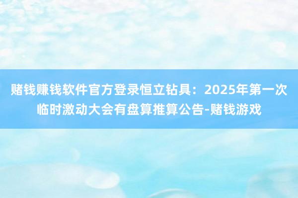 赌钱赚钱软件官方登录恒立钻具：2025年第一次临时激动大会有盘算推算公告-赌钱游戏