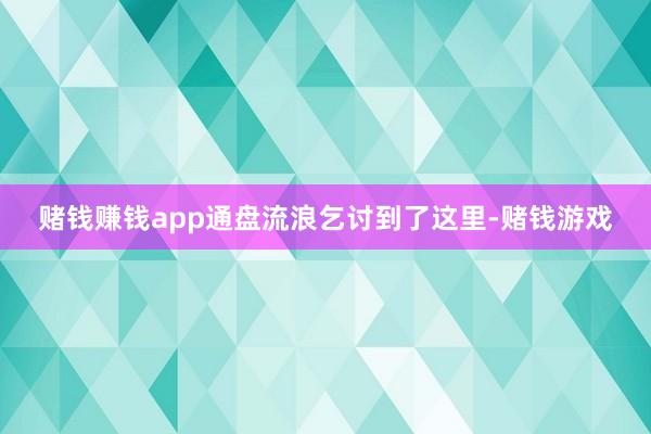 赌钱赚钱app通盘流浪乞讨到了这里-赌钱游戏