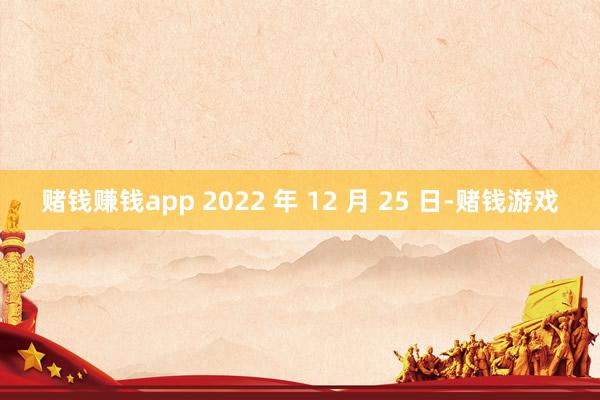 赌钱赚钱app 2022 年 12 月 25 日-赌钱游戏