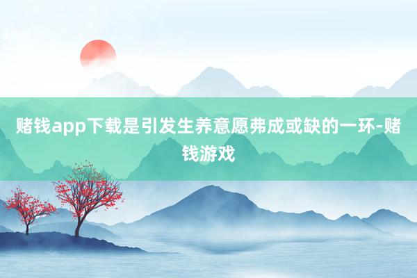 赌钱app下载是引发生养意愿弗成或缺的一环-赌钱游戏