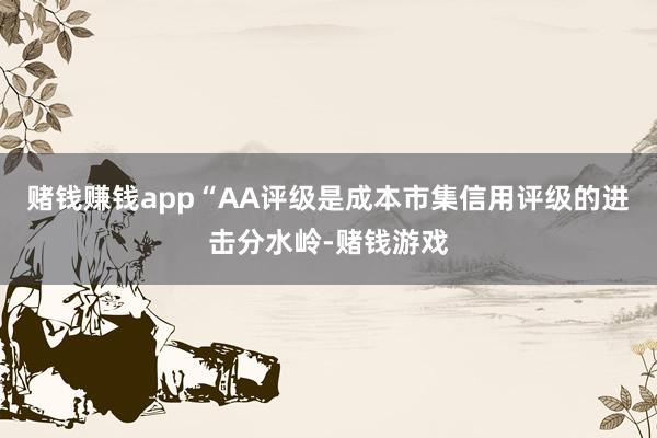赌钱赚钱app“AA评级是成本市集信用评级的进击分水岭-赌钱游戏