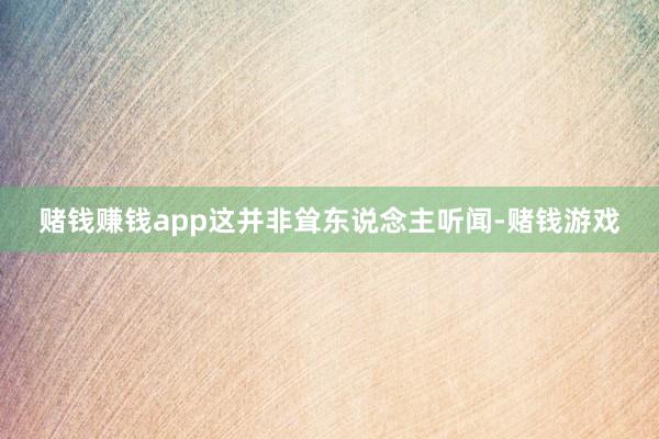 赌钱赚钱app这并非耸东说念主听闻-赌钱游戏