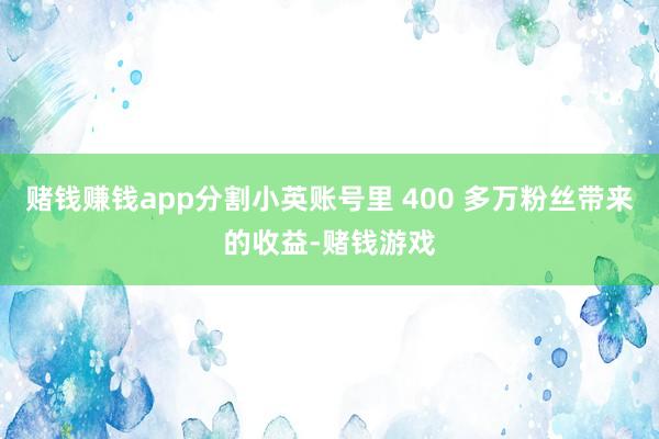 赌钱赚钱app分割小英账号里 400 多万粉丝带来的收益-赌钱游戏