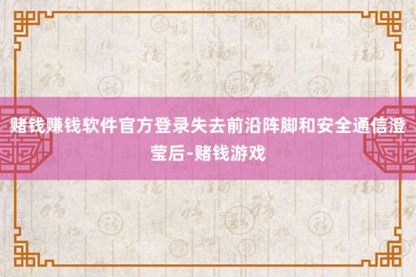 赌钱赚钱软件官方登录失去前沿阵脚和安全通信澄莹后-赌钱游戏