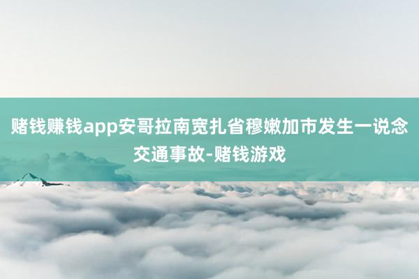赌钱赚钱app安哥拉南宽扎省穆嫩加市发生一说念交通事故-赌钱游戏