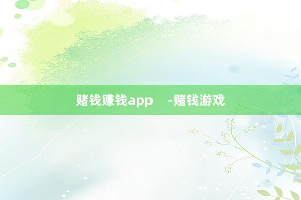 赌钱赚钱app    -赌钱游戏