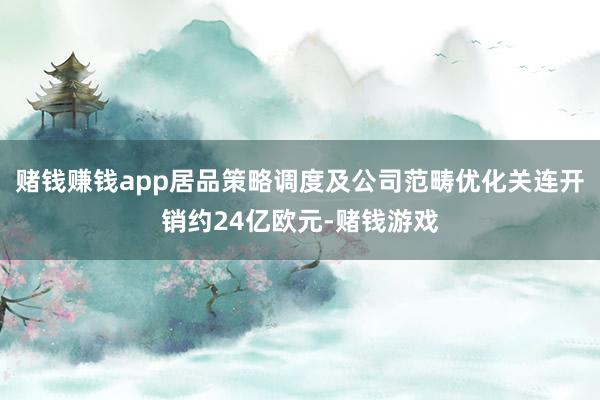 赌钱赚钱app居品策略调度及公司范畴优化关连开销约24亿欧元-赌钱游戏