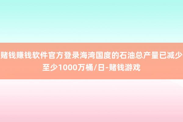 赌钱赚钱软件官方登录海湾国度的石油总产量已减少至少1000万桶/日-赌钱游戏