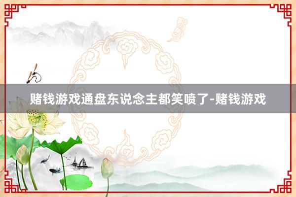赌钱游戏通盘东说念主都笑喷了-赌钱游戏