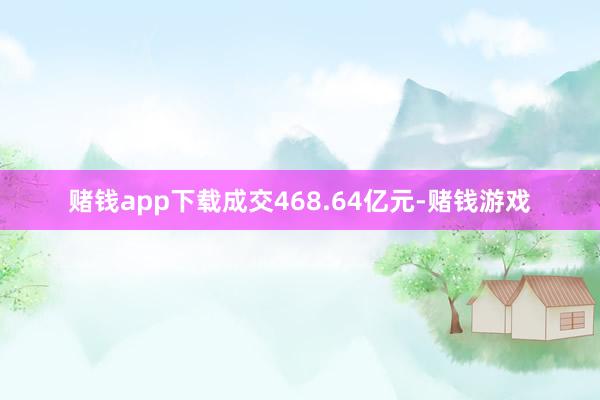 赌钱app下载成交468.64亿元-赌钱游戏