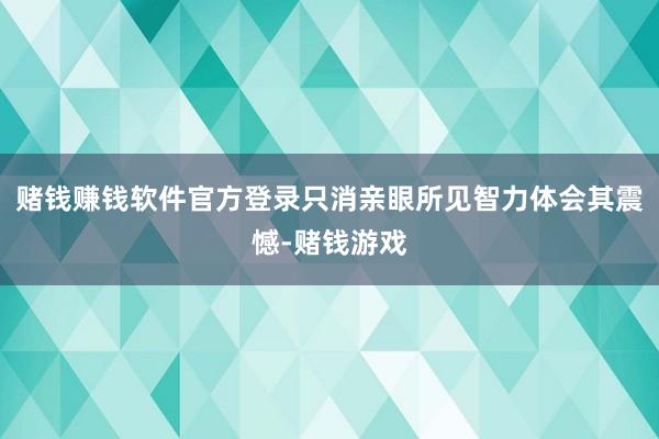 赌钱赚钱软件官方登录只消亲眼所见智力体会其震憾-赌钱游戏