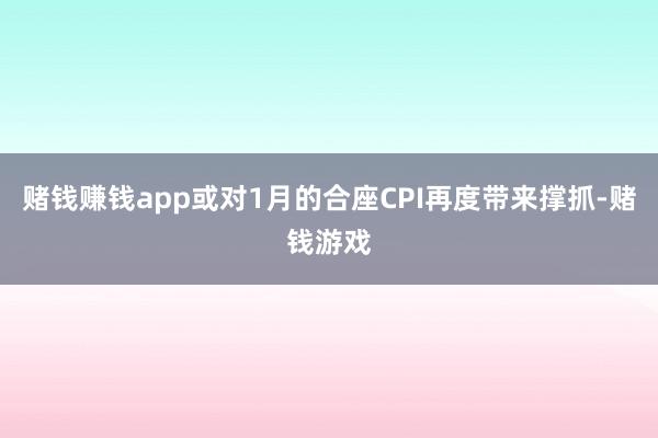 赌钱赚钱app或对1月的合座CPI再度带来撑抓-赌钱游戏