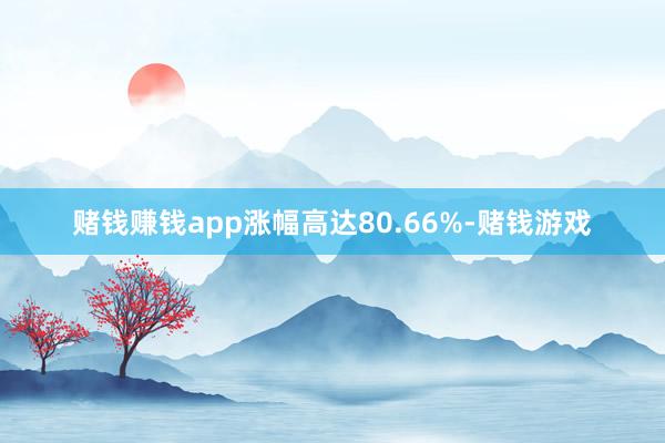 赌钱赚钱app涨幅高达80.66%-赌钱游戏