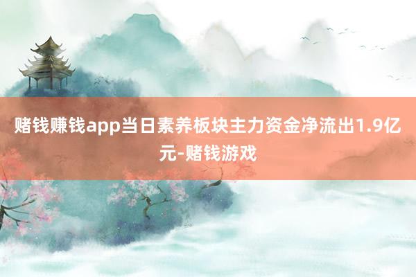 赌钱赚钱app当日素养板块主力资金净流出1.9亿元-赌钱游戏