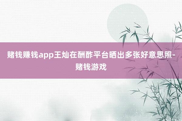 赌钱赚钱app王灿在酬酢平台晒出多张好意思照-赌钱游戏