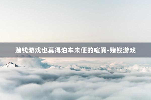 赌钱游戏也莫得泊车未便的喧阗-赌钱游戏