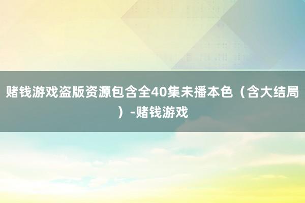 赌钱游戏盗版资源包含全40集未播本色(含大结局)-赌钱游戏