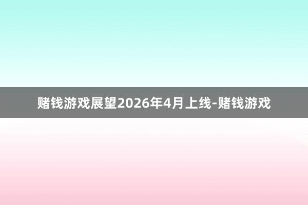 赌钱游戏展望2026年4月上线-赌钱游戏
