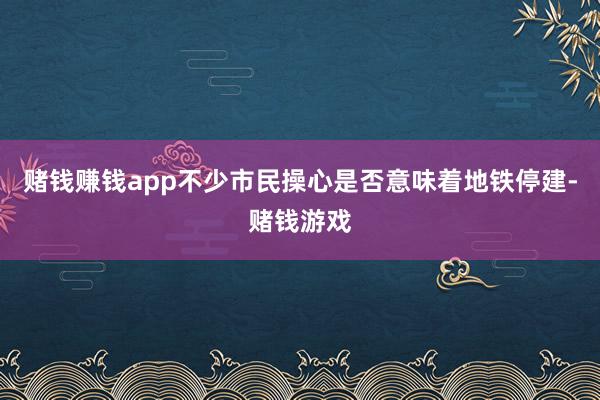 赌钱赚钱app不少市民操心是否意味着地铁停建-赌钱游戏