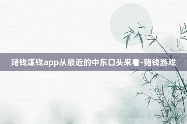 赌钱赚钱app从最近的中东口头来看-赌钱游戏
