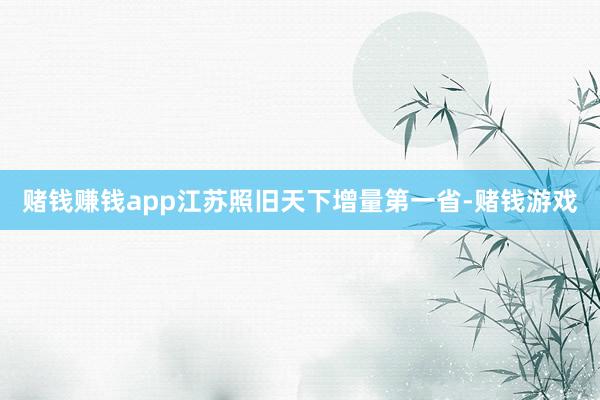 赌钱赚钱app江苏照旧天下增量第一省-赌钱游戏