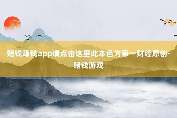 赌钱赚钱app请点击这里此本色为第一财经原创-赌钱游戏
