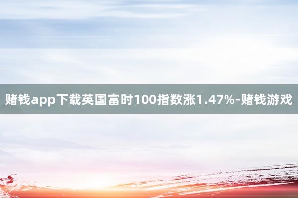 赌钱app下载英国富时100指数涨1.47%-赌钱游戏