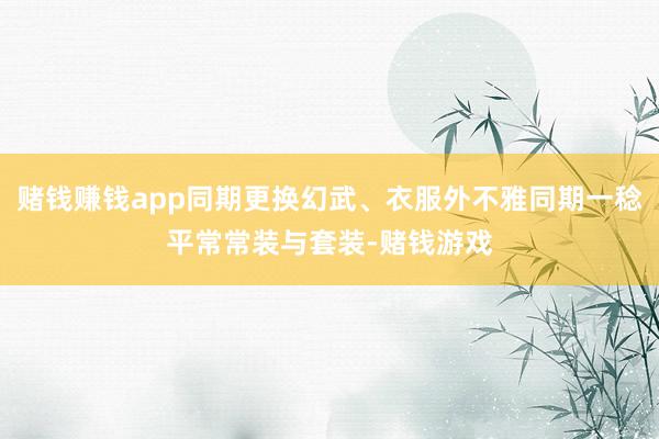 赌钱赚钱app同期更换幻武、衣服外不雅同期一稔平常常装与套装-赌钱游戏