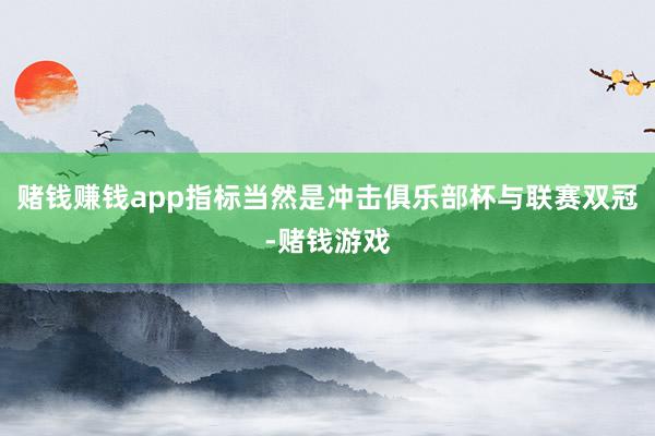 赌钱赚钱app指标当然是冲击俱乐部杯与联赛双冠-赌钱游戏