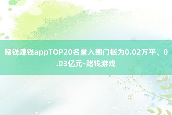 赌钱赚钱appTOP20名堂入围门槛为0.02万平、0.03亿元-赌钱游戏