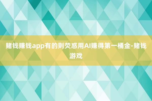 赌钱赚钱app有的则荧惑用AI赚得第一桶金-赌钱游戏