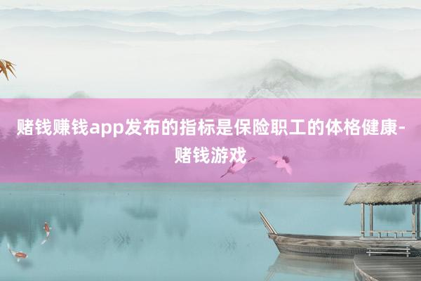 赌钱赚钱app发布的指标是保险职工的体格健康-赌钱游戏