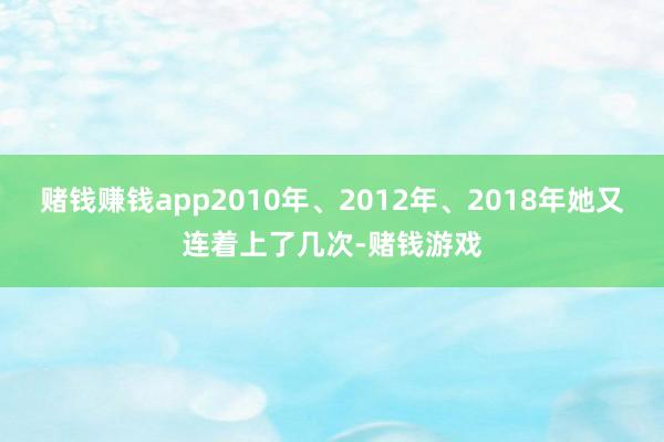 赌钱赚钱app2010年、2012年、2018年她又连着上了几次-赌钱游戏