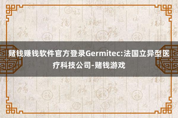 赌钱赚钱软件官方登录Germitec:法国立异型医疗科技公司-赌钱游戏