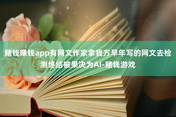 赌钱赚钱app有网文作家拿我方早年写的网文去检测终结被果决为AI-赌钱游戏